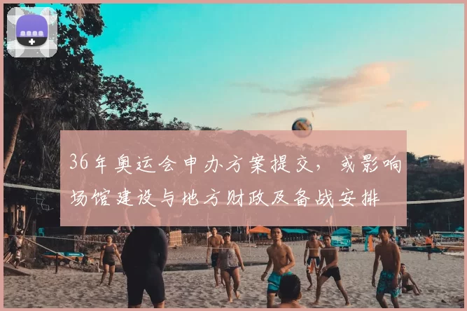36年奥运会申办方案提交,或影响场馆建设与地方财政及备战安排
