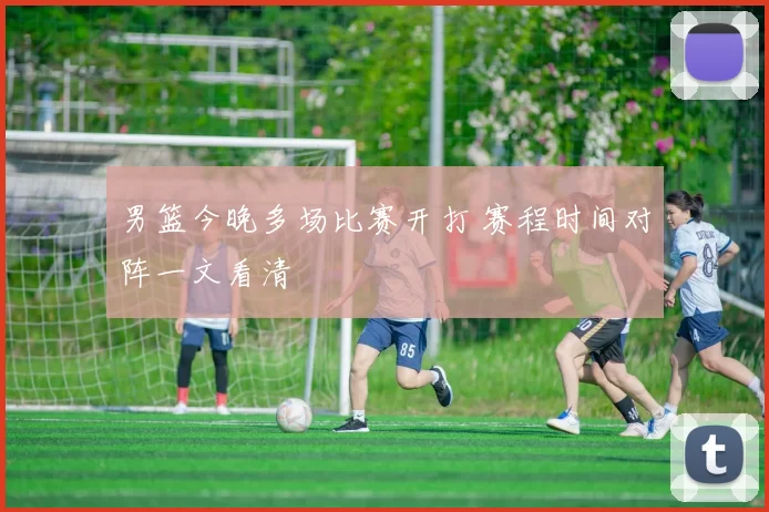 男篮今晚多场比赛开打 赛程时间对阵一文看清