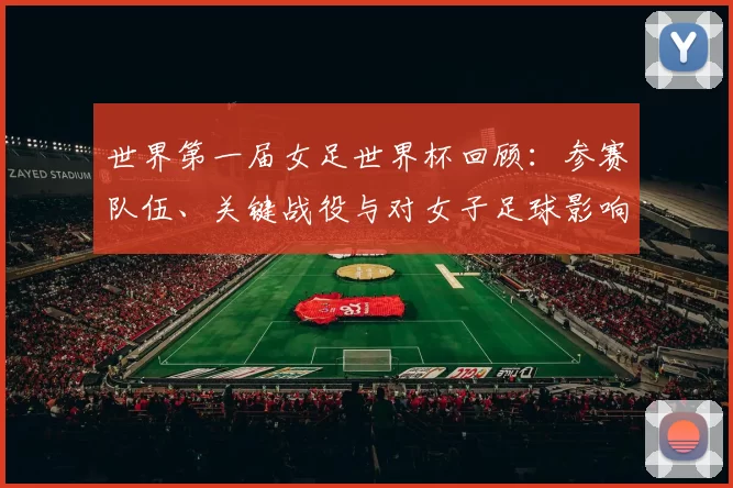 世界第一届女足世界杯回顾：参赛队伍、关键战役与对女子足球影响