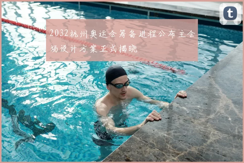 2032杭州奥运会筹备进程公布主会场设计方案正式揭晓