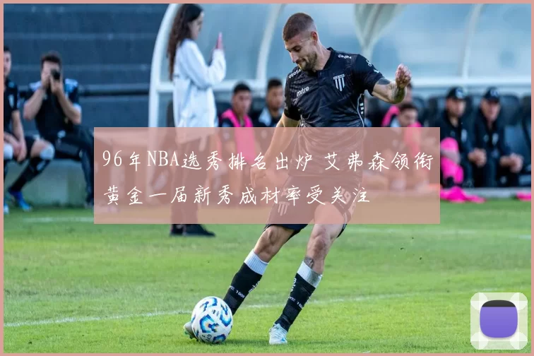 96年NBA选秀排名出炉 艾弗森领衔黄金一届新秀成材率受关注