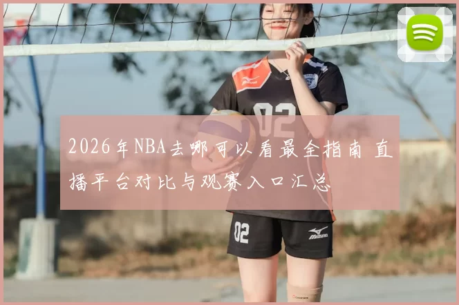 2026年NBA去哪可以看最全指南 直播平台对比与观赛入口汇总