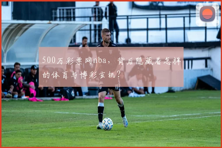 500万彩票网nba，背后隐藏着怎样的体育与博彩玄机？