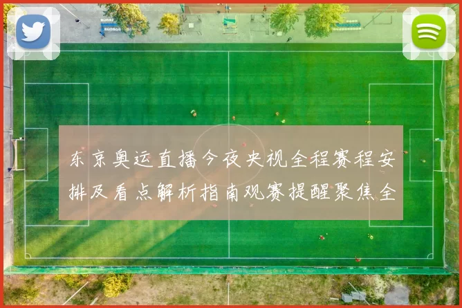 东京奥运直播今夜央视全程赛程安排及看点解析指南观赛提醒聚焦全
