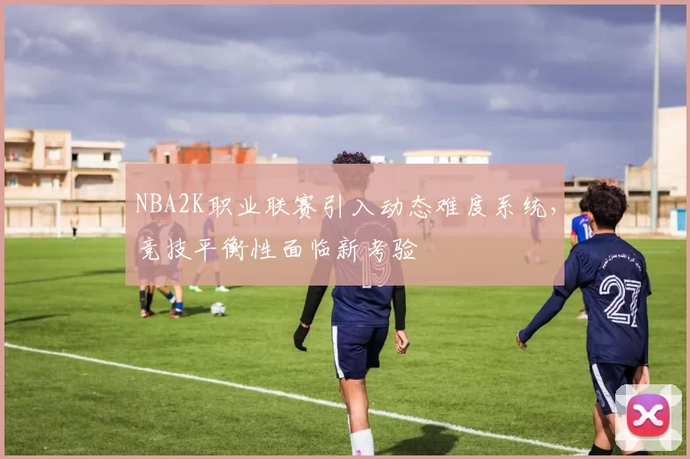 NBA2K职业联赛引入动态难度系统，竞技平衡性面临新考验