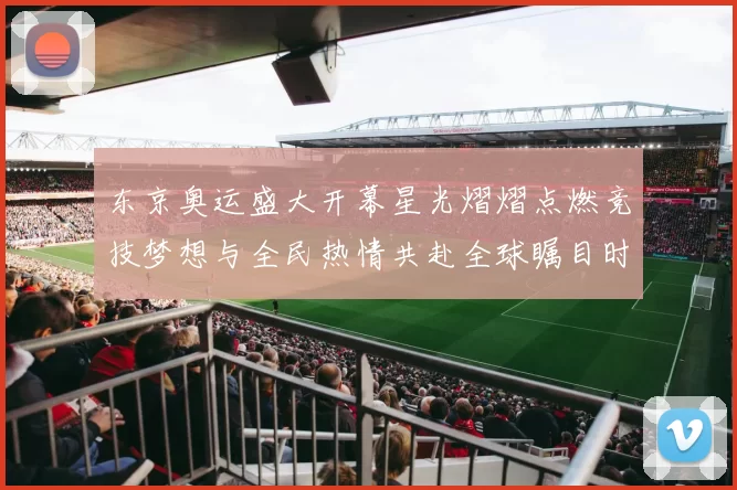 东京奥运盛大开幕星光熠熠点燃竞技梦想与全民热情共赴全球瞩目时刻