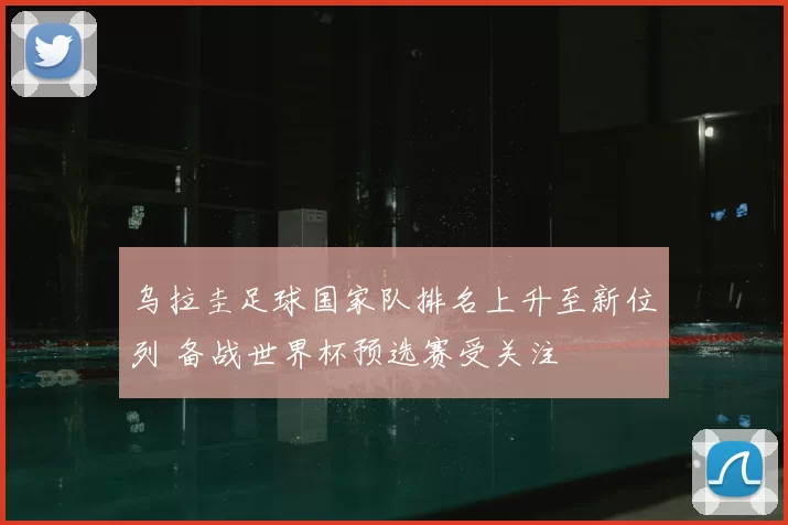 乌拉圭足球国家队排名上升至新位列 备战世界杯预选赛受关注