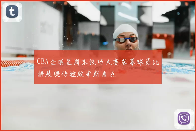 CBA全明星周末技巧大赛落幕球员比拼展现传控效率新看点