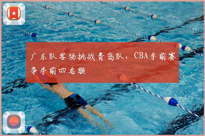 广东队客场挑战青岛队，CBA季前赛争夺前四名额