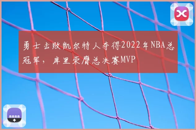 勇士击败凯尔特人夺得2022年NBA总冠军，库里荣膺总决赛MVP