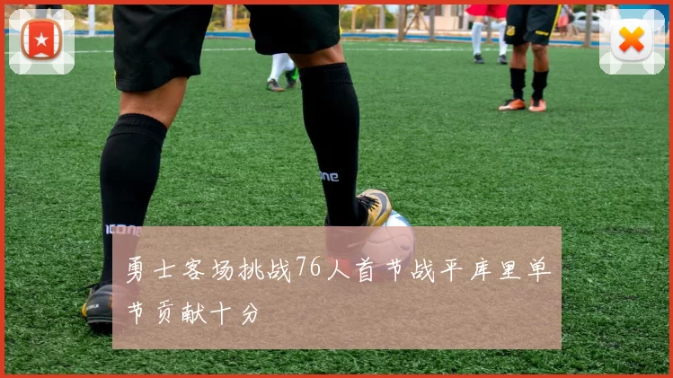 勇士客场挑战76人首节战平库里单节贡献十分