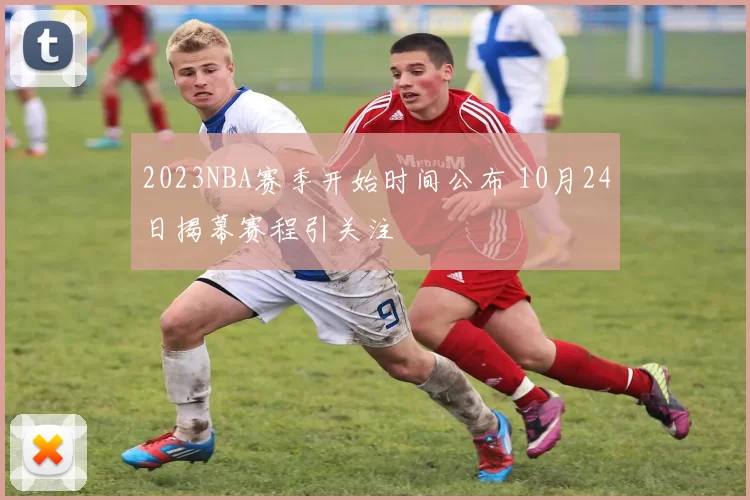 2023NBA赛季开始时间公布 10月24日揭幕赛程引关注