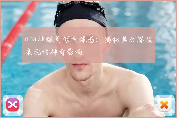 nba2k球员倾向球感：揭秘其对赛场表现的神奇影响