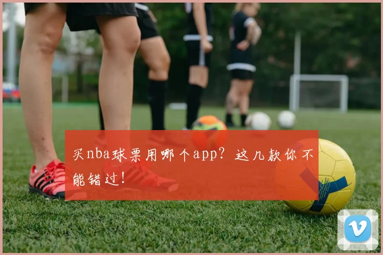 买nba球票用哪个app？这几款你不能错过！