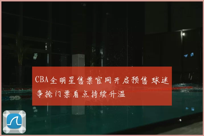 CBA全明星售票官网开启预售 球迷争抢门票看点持续升温