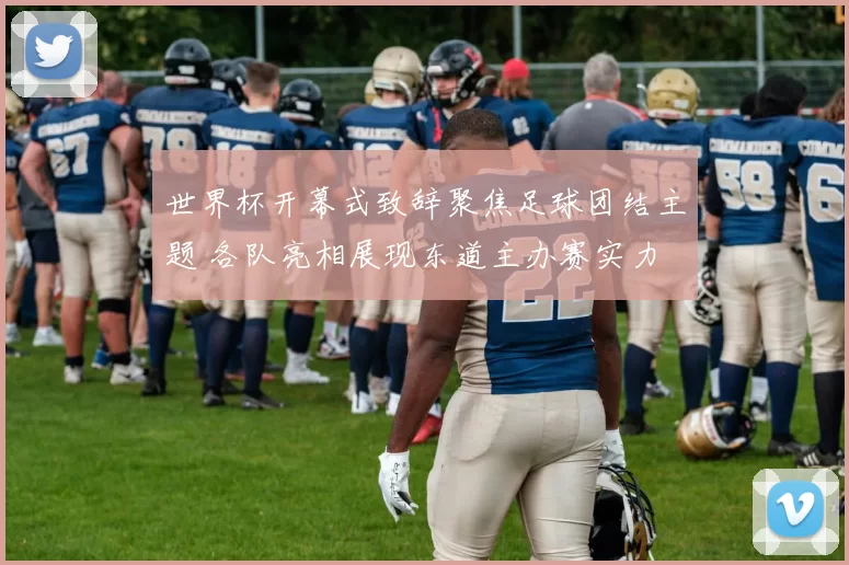 世界杯开幕式致辞聚焦足球团结主题 各队亮相展现东道主办赛实力