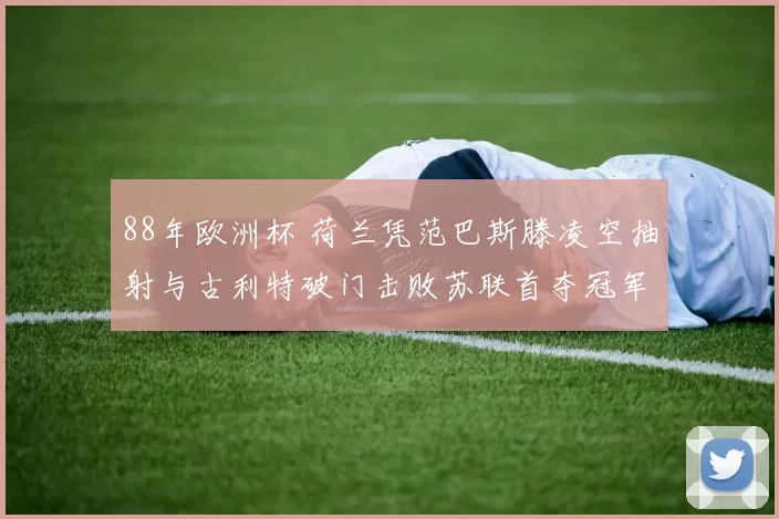 88年欧洲杯 荷兰凭范巴斯滕凌空抽射与古利特破门击败苏联首夺冠军