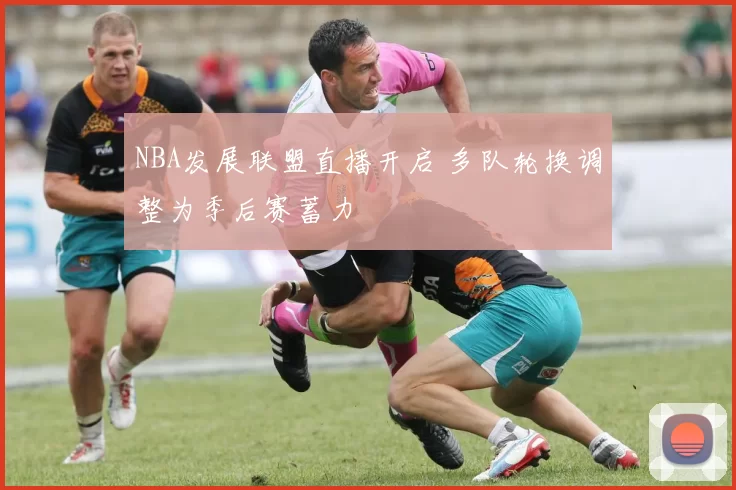 NBA发展联盟直播开启 多队轮换调整为季后赛蓄力