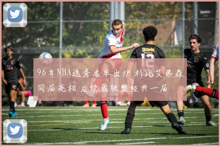 96年NBA选秀名单出炉 科比艾弗森同届亮相 后续成联盟经典一届