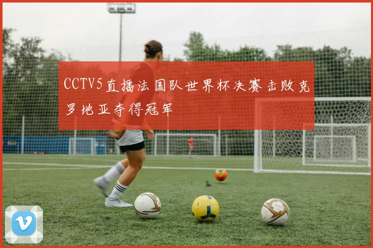 CCTV5直播法国队世界杯决赛击败克罗地亚夺得冠军