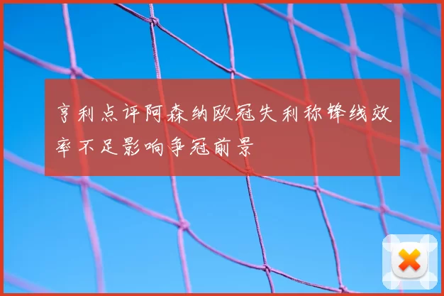 亨利点评阿森纳欧冠失利称锋线效率不足影响争冠前景