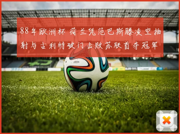 88年欧洲杯 荷兰凭范巴斯滕凌空抽射与古利特破门击败苏联首夺冠军