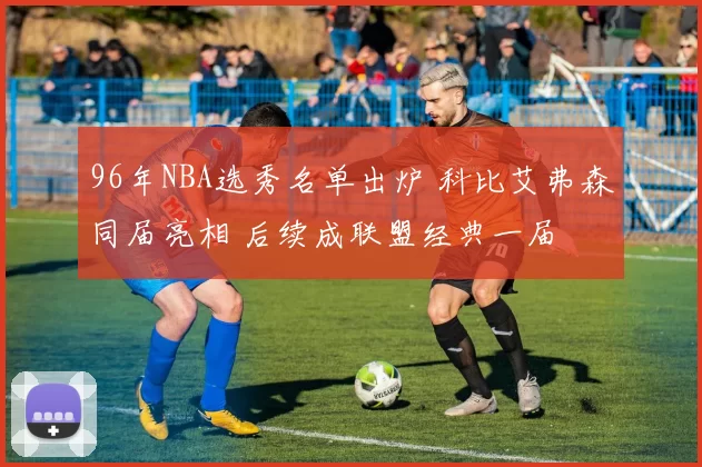 96年NBA选秀名单出炉 科比艾弗森同届亮相 后续成联盟经典一届