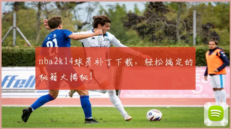nba2k14球员补丁下载,轻松搞定的秘籍大揭秘!