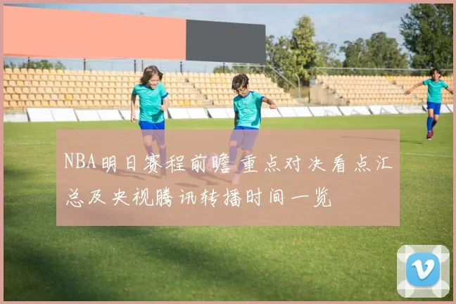 NBA明日赛程前瞻 重点对决看点汇总及央视腾讯转播时间一览