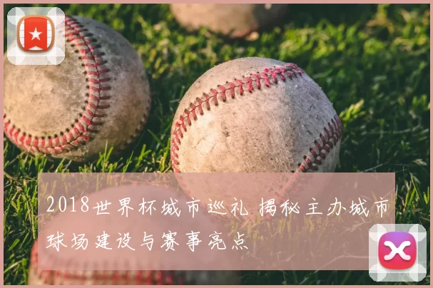 2018世界杯城市巡礼 揭秘主办城市球场建设与赛事亮点