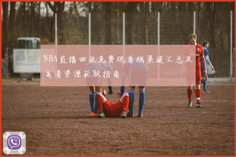 NBA直播回放免费观看线渠道汇总及高清资源获取指南
