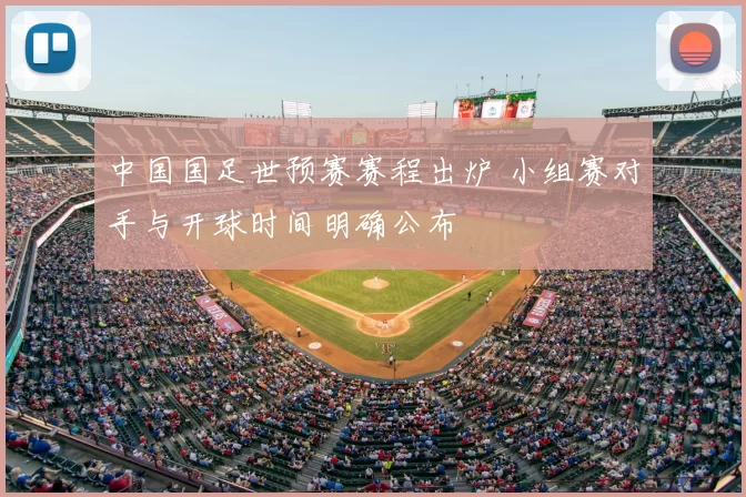 中国国足世预赛赛程出炉 小组赛对手与开球时间明确公布