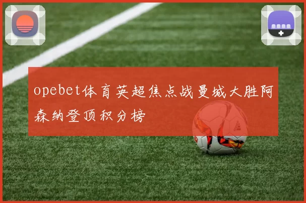 opebet体育英超焦点战曼城大胜阿森纳登顶积分榜