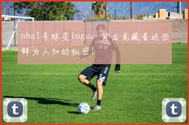 nba1号球星logo,背后竟藏着这些鲜为人知的秘密!