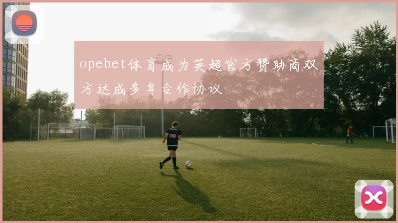 opebet体育成为英超官方赞助商双方达成多年合作协议