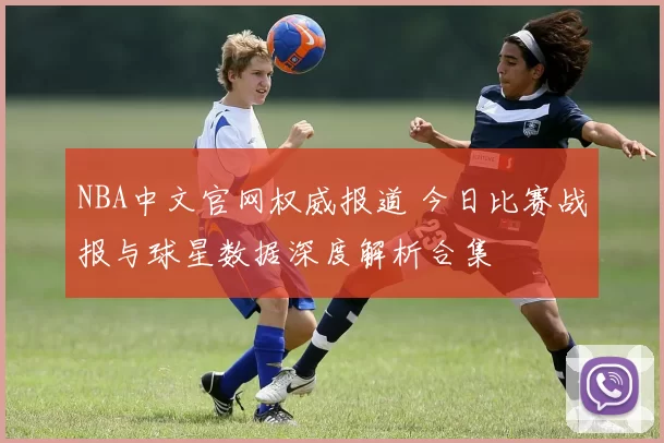 NBA中文官网权威报道 今日比赛战报与球星数据深度解析合集
