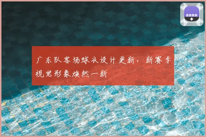 广东队客场球衣设计更新，新赛季视觉形象焕然一新