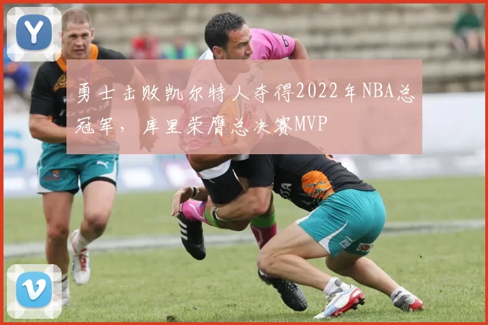 勇士击败凯尔特人夺得2022年NBA总冠军，库里荣膺总决赛MVP