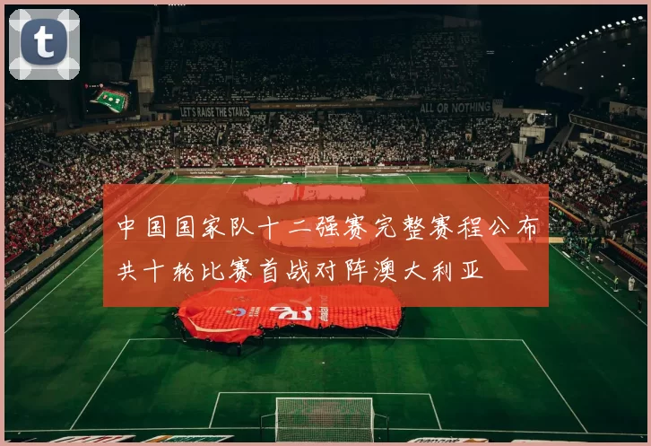 中国国家队十二强赛完整赛程公布共十轮比赛首战对阵澳大利亚