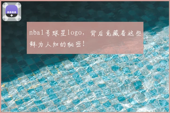 nba1号球星logo,背后竟藏着这些鲜为人知的秘密!