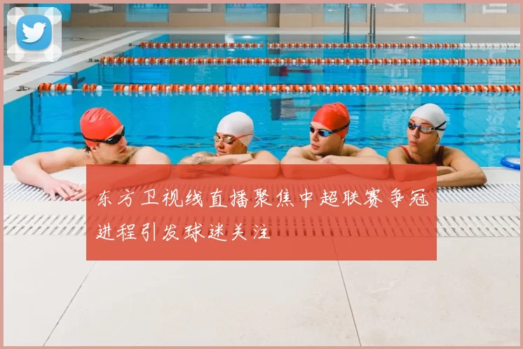 东方卫视线直播聚焦中超联赛争冠进程引发球迷关注