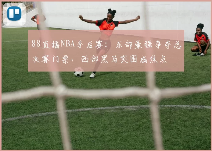 88直播NBA季后赛：东部豪强争夺总决赛门票，西部黑马突围成焦点