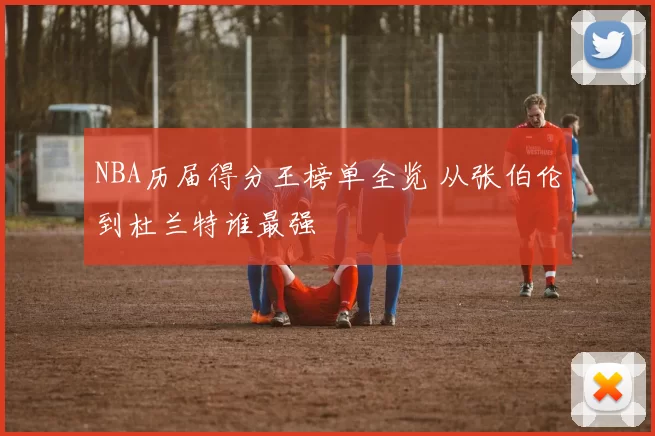 NBA历届得分王榜单全览 从张伯伦到杜兰特谁最强