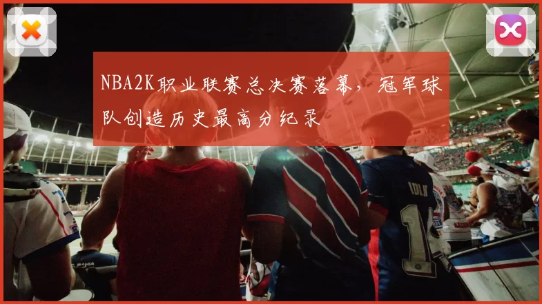 NBA2K职业联赛总决赛落幕，冠军球队创造历史最高分纪录