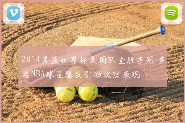 2014男篮世界杯美国队全胜夺冠 多名NBA球星爆发引领攻防表现