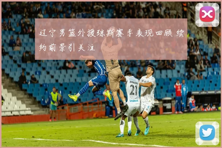 辽宁男篮外援琼斯赛季表现回顾 续约前景引关注