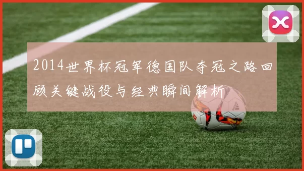2014世界杯冠军德国队夺冠之路回顾关键战役与经典瞬间解析