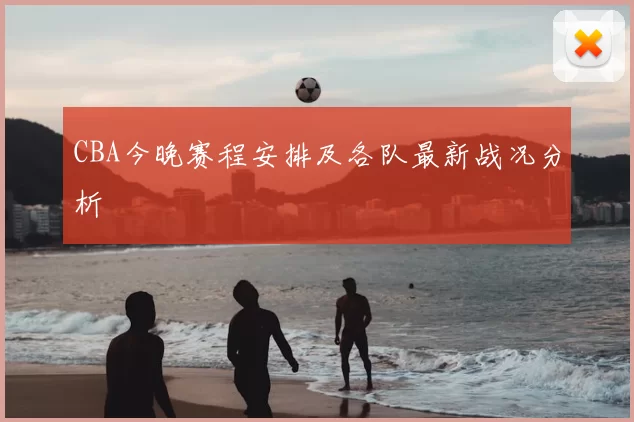 CBA今晚赛程安排及各队最新战况分析