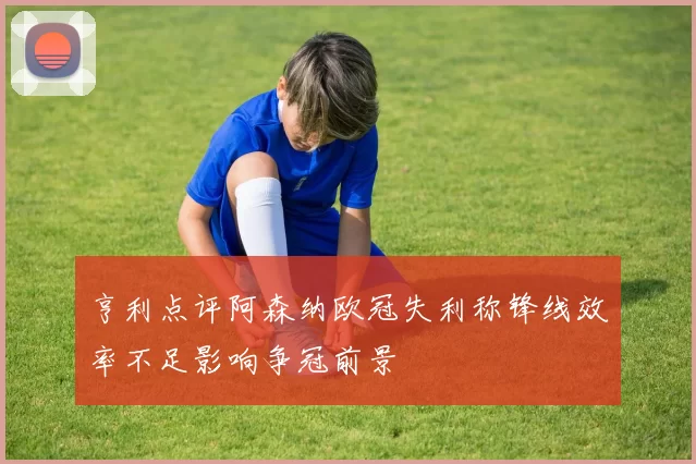 亨利点评阿森纳欧冠失利称锋线效率不足影响争冠前景