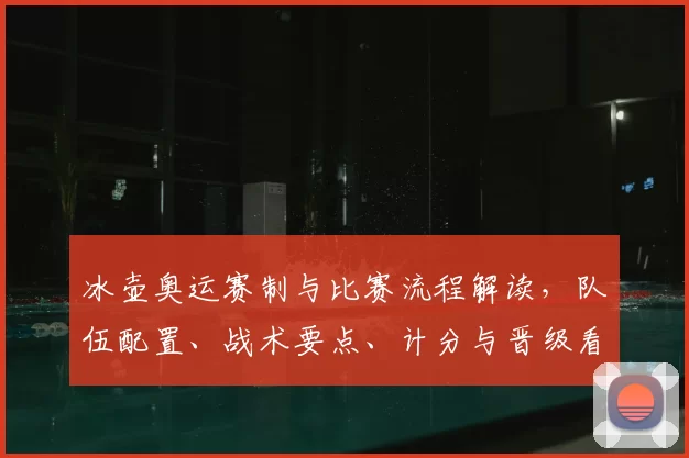 冰壶奥运赛制与比赛流程解读，队伍配置、战术要点、计分与晋级看点